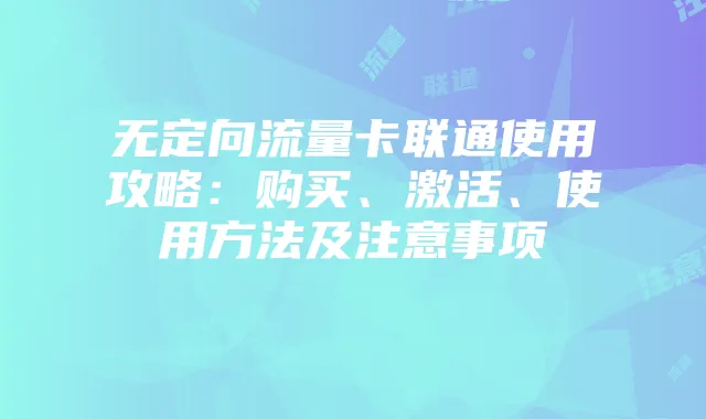 无定向流量卡联通使用攻略:购买、激活、使用方法及注意事项