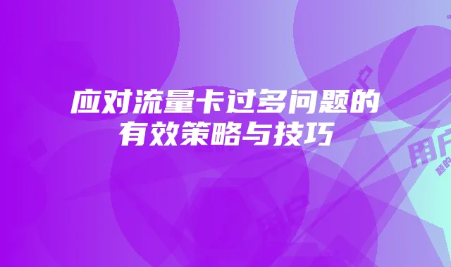 应对流量卡过多问题的有效策略与技巧