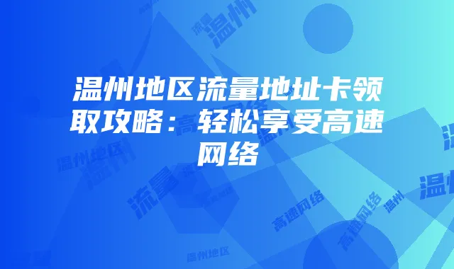 温州地区流量地址卡领取攻略:轻松享受高速网络