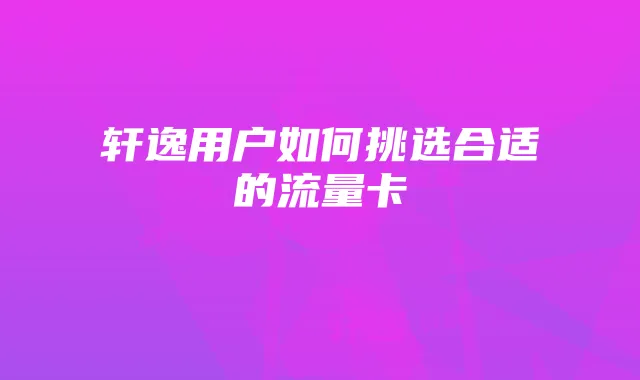 轩逸用户如何挑选合适的流量卡