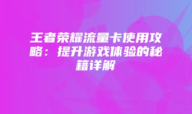 王者荣耀流量卡使用攻略：提升游戏体验的秘籍详解