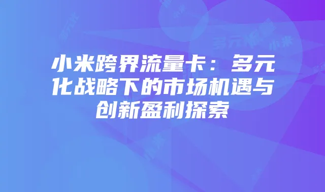 小米跨界流量卡:多元化战略下的市场机遇与创新盈利探索