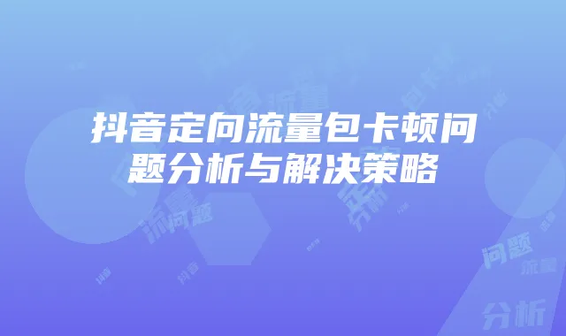 抖音定向流量包卡顿问题分析与解决策略