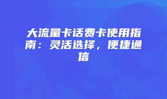 大流量卡话费卡使用指南：灵活选择，便捷通信
