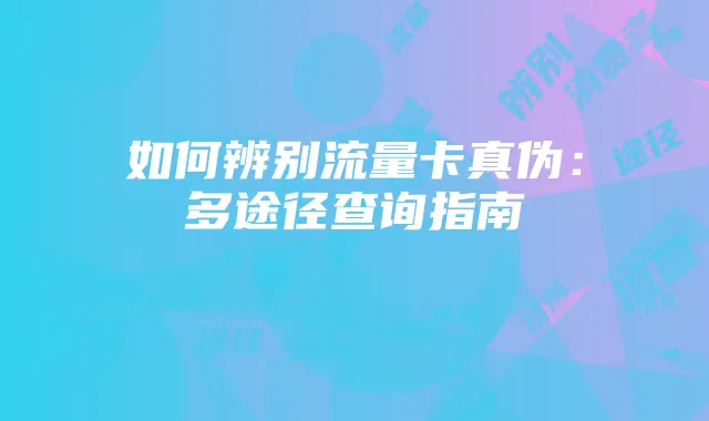 如何辨别流量卡真伪：多途径查询指南