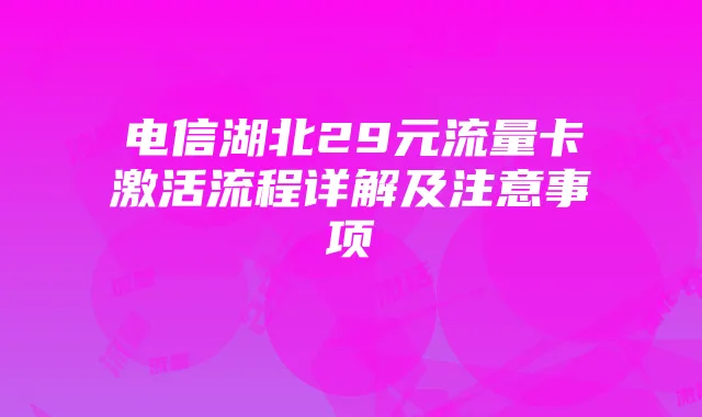 电信湖北29元流量卡激活流程详解及注意事项