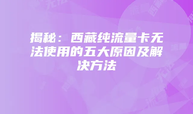 揭秘:西藏纯流量卡无法使用的五大原因及解决方法