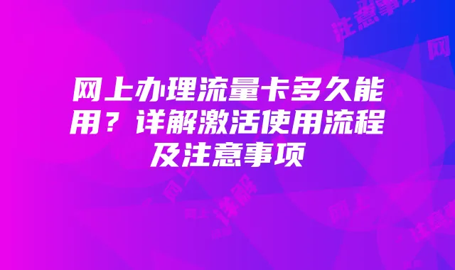 网上办理流量卡多久能用?详解激活使用流程及注意事项