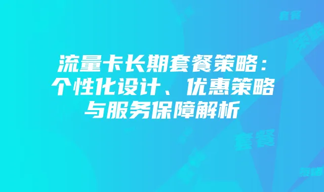 流量卡长期套餐策略：个性化设计、优惠策略与服务保障解析
