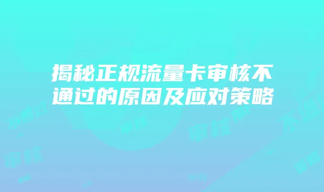 揭秘正规流量卡审核不通过的原因及应对策略