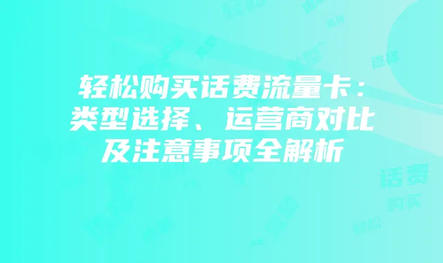 轻松购买话费流量卡:类型选择、运营商对比及注意事项全解析