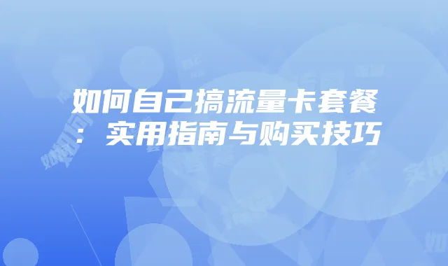 如何自己搞流量卡套餐：实用指南与购买技巧