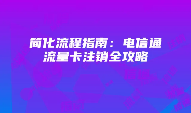 简化流程指南：电信通流量卡注销全攻略