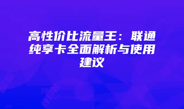 高性价比流量王:联通纯享卡全面解析与使用建议