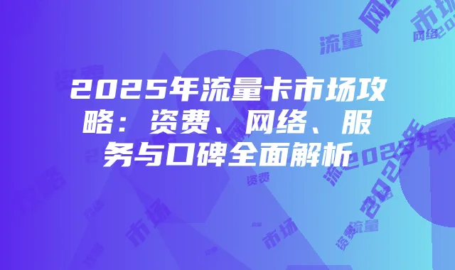 2025年流量卡市场攻略：资费、网络、服务与口碑全面解析
