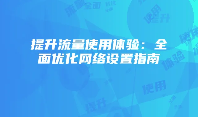 提升流量使用体验:全面优化网络设置指南