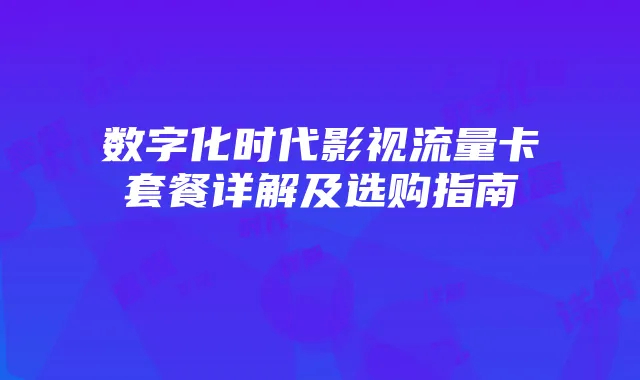 数字化时代影视流量卡套餐详解及选购指南