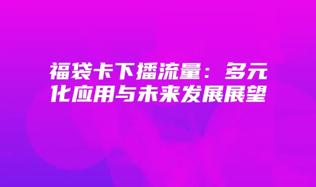 福袋卡下播流量：多元化应用与未来发展展望