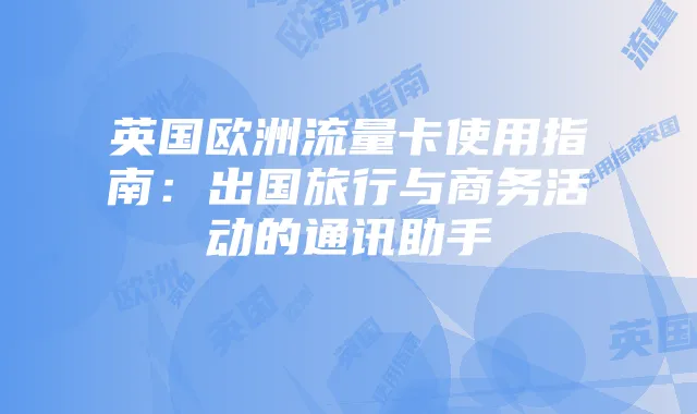 英国欧洲流量卡使用指南:出国旅行与商务活动的通讯助手