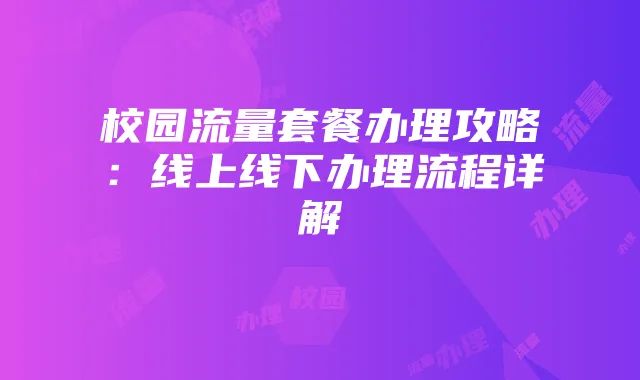 校园流量套餐办理攻略:线上线下办理流程详解