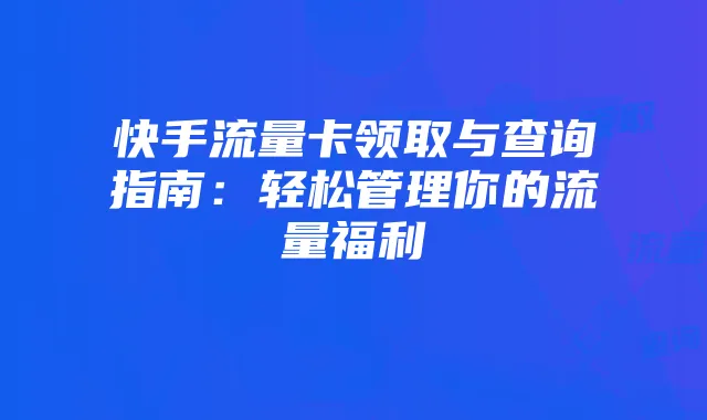 快手流量卡领取与查询指南：轻松管理你的流量福利