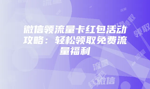微信领流量卡红包活动攻略:轻松领取免费流量福利