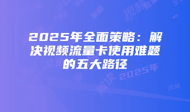 2025年全面策略:解决视频流量卡使用难题的五大路径