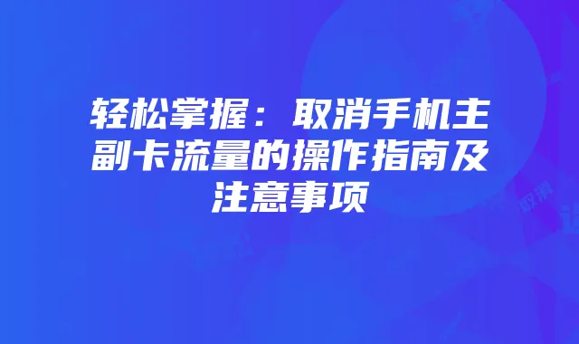 轻松掌握:取消手机主副卡流量的操作指南及注意事项
