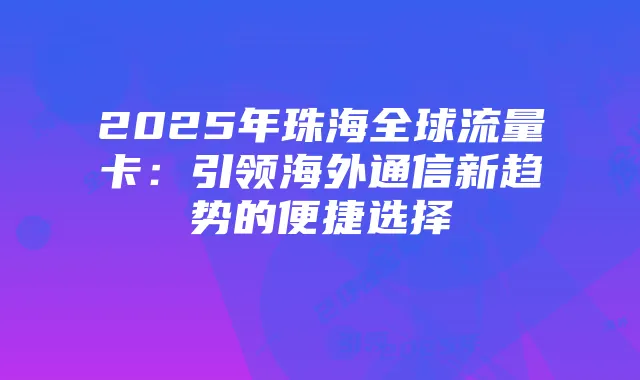 2025年珠海全球流量卡:引领海外通信新趋势的便捷选择