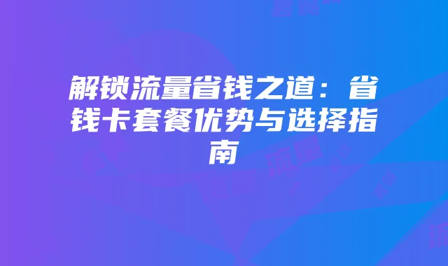 解锁流量省钱之道:省钱卡套餐优势与选择指南