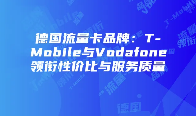 德国流量卡品牌：T-Mobile与Vodafone领衔性价比与服务质量