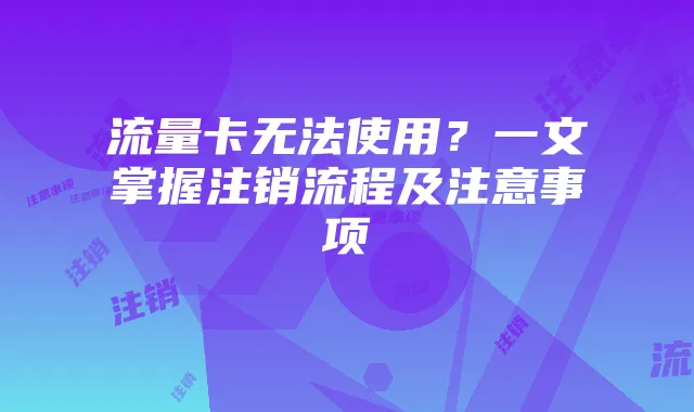 流量卡无法使用?一文掌握注销流程及注意事项