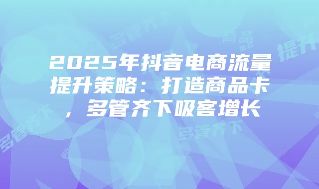 2025年抖音电商流量提升策略:打造商品卡,多管齐下吸客增长