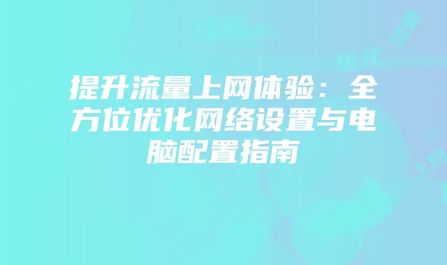 提升流量上网体验:全方位优化网络设置与电脑配置指南