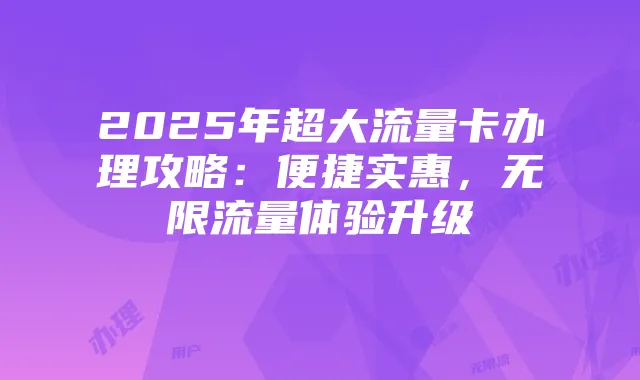 2025年超大流量卡办理攻略：便捷实惠，无限流量体验升级