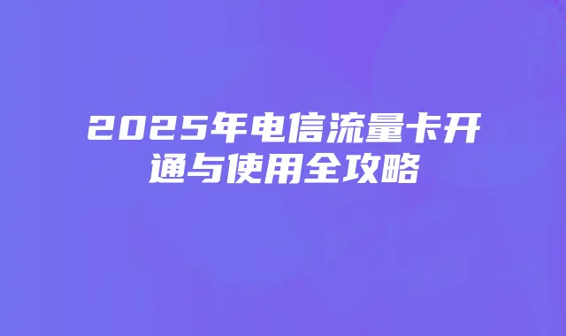 2025年电信流量卡开通与使用全攻略