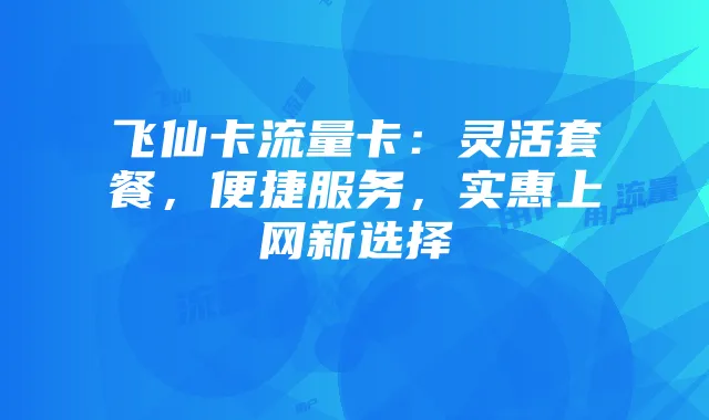 飞仙卡流量卡:灵活套餐,便捷服务,实惠上网新选择