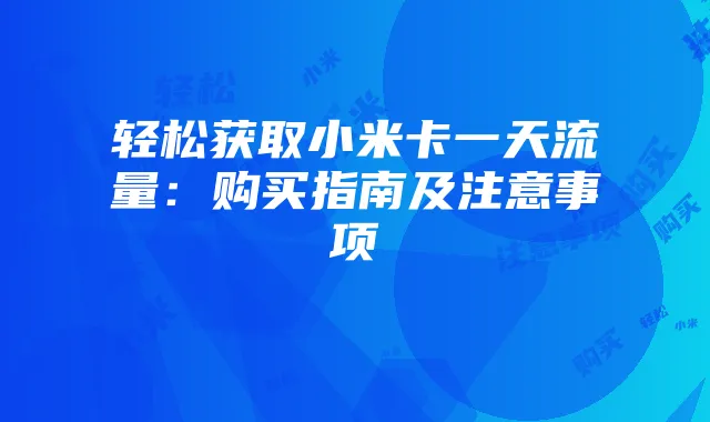 轻松获取小米卡一天流量:购买指南及注意事项