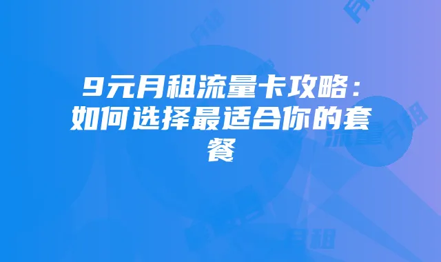 9元月租流量卡攻略：如何选择最适合你的套餐
