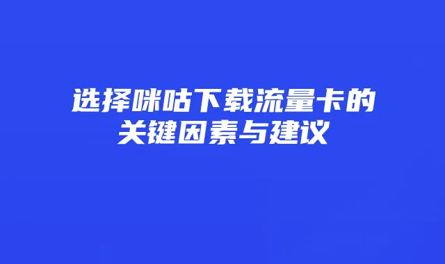 选择咪咕下载流量卡的关键因素与建议