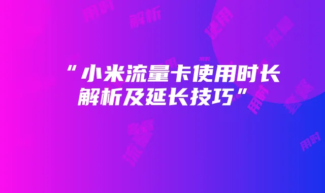 “小米流量卡使用时长解析及延长技巧”