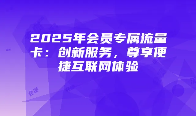 2025年会员专属流量卡:创新服务,尊享便捷互联网体验