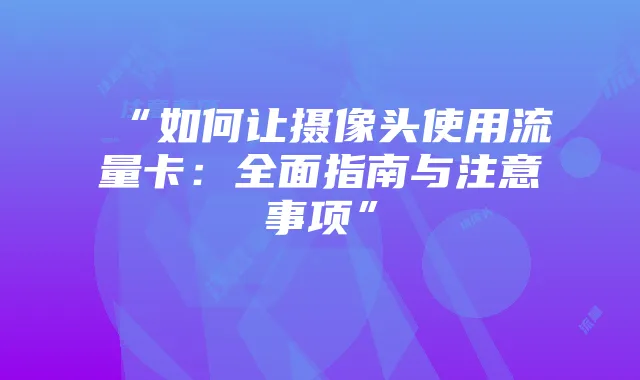 “如何让摄像头使用流量卡：全面指南与注意事项”