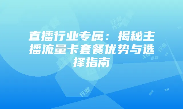 直播行业专属：揭秘主播流量卡套餐优势与选择指南
