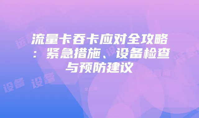 流量卡吞卡应对全攻略：紧急措施、设备检查与预防建议