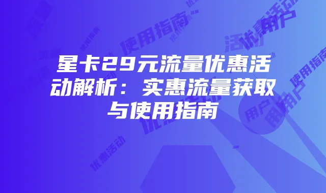 星卡29元流量优惠活动解析：实惠流量获取与使用指南