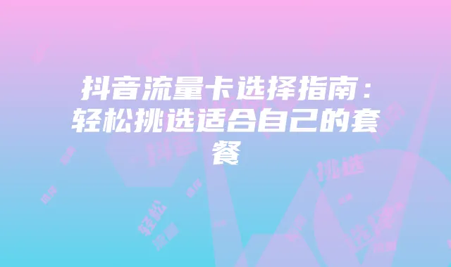 抖音流量卡选择指南:轻松挑选适合自己的套餐