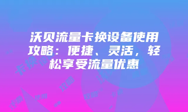 沃贝流量卡换设备使用攻略：便捷、灵活，轻松享受流量优惠