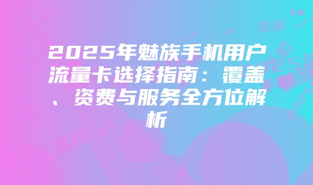 2025年魅族手机用户流量卡选择指南：覆盖、资费与服务全方位解析
