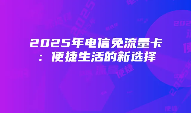 2025年电信免流量卡:便捷生活的新选择